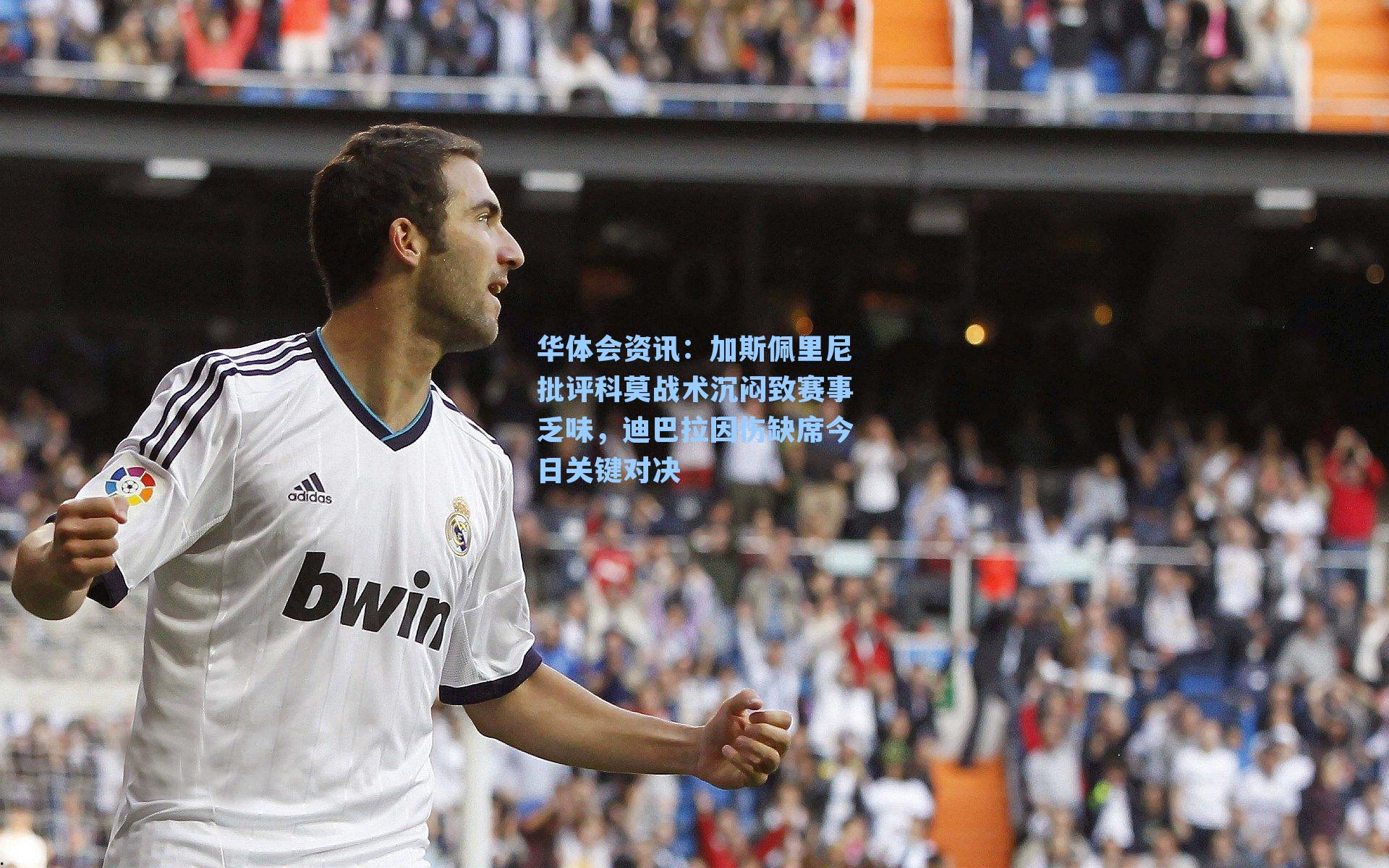 华体会资讯：加斯佩里尼批评科莫战术沉闷致赛事乏味，迪巴拉因伤缺席今日关键对决