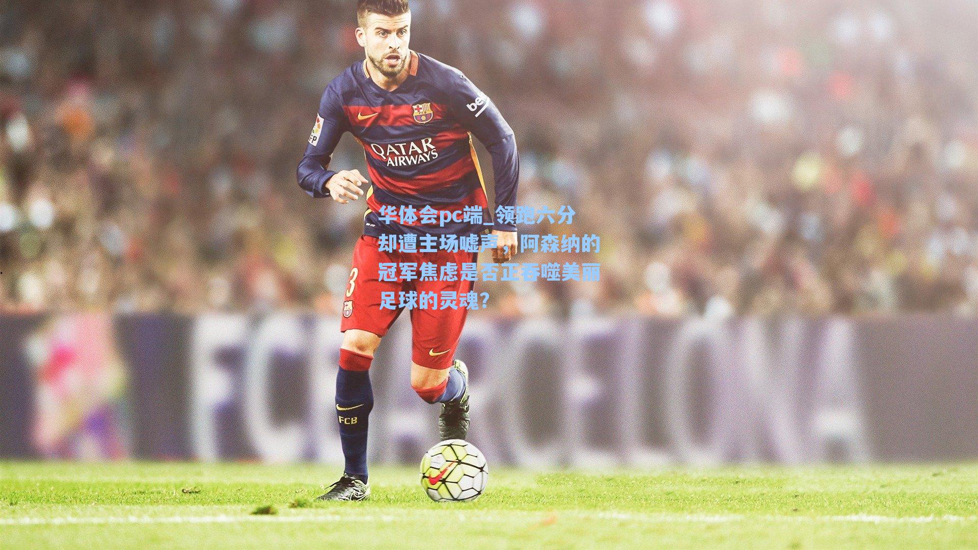 领跑六分却遭主场嘘声,阿森纳的冠军焦虑是否正吞噬美丽足球的灵魂?