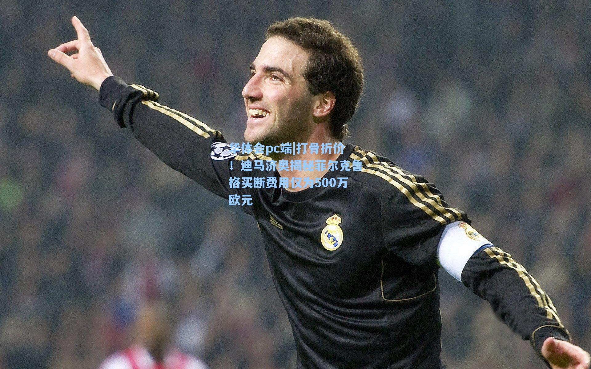 打骨折价！迪马济奥揭秘菲尔克鲁格买断费用仅为500万欧元