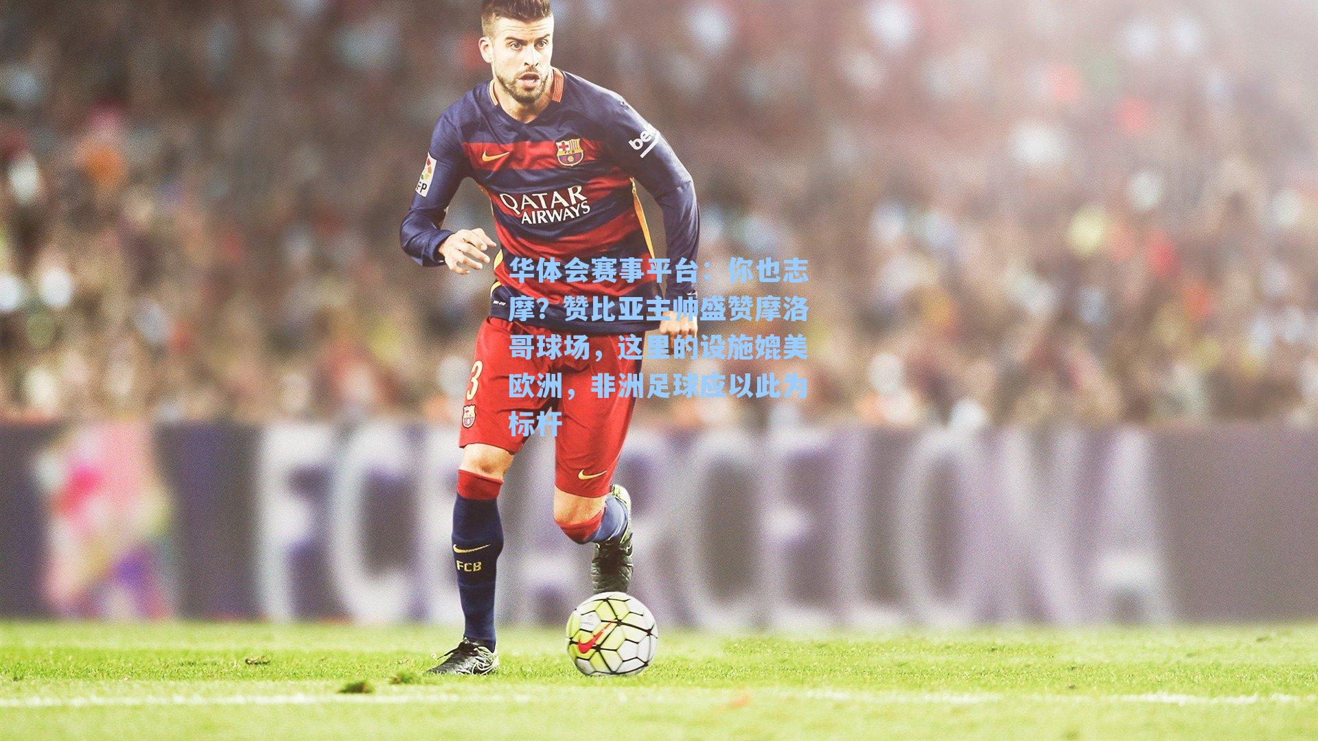 华体会赛事平台：你也志摩？赞比亚主帅盛赞摩洛哥球场，这里的设施媲美欧洲，非洲足球应以此为标杆