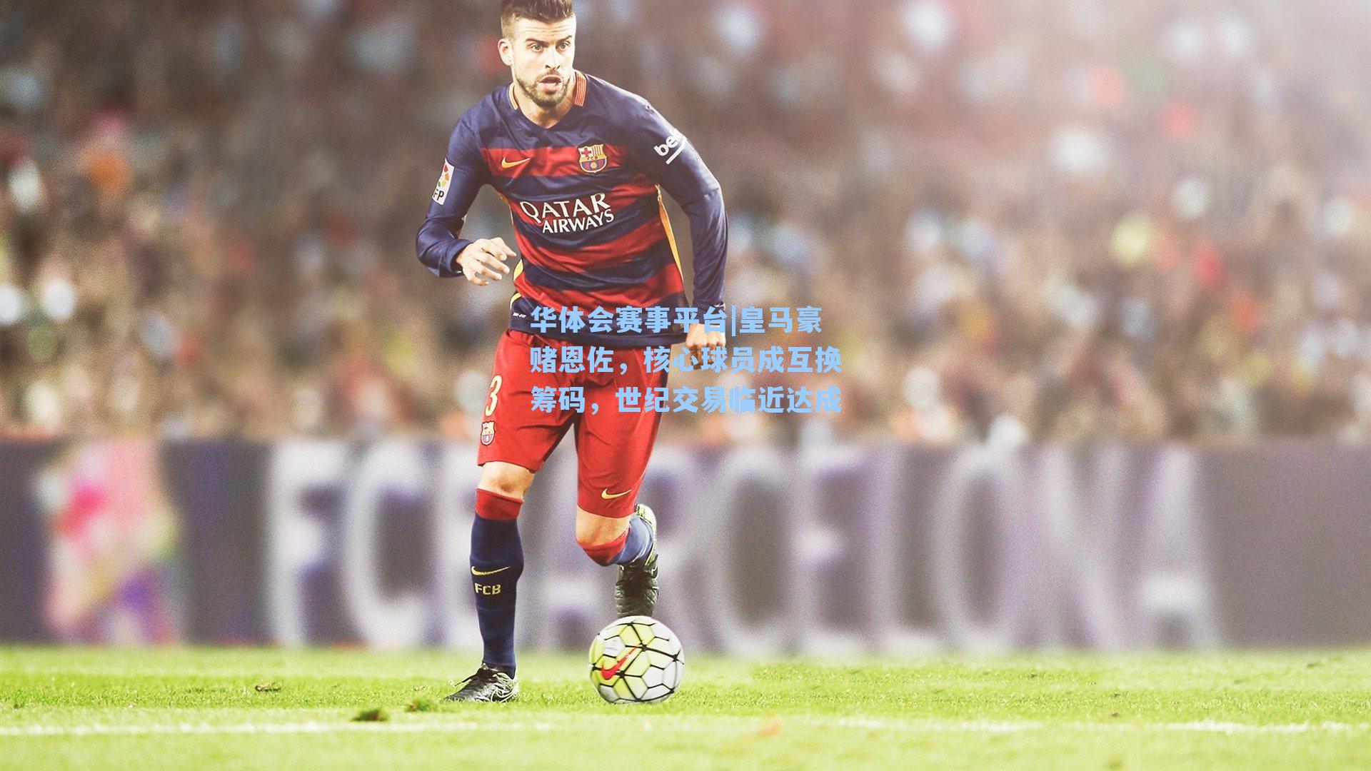华体会赛事平台|皇马豪赌恩佐，核心球员成互换筹码，世纪交易临近达成