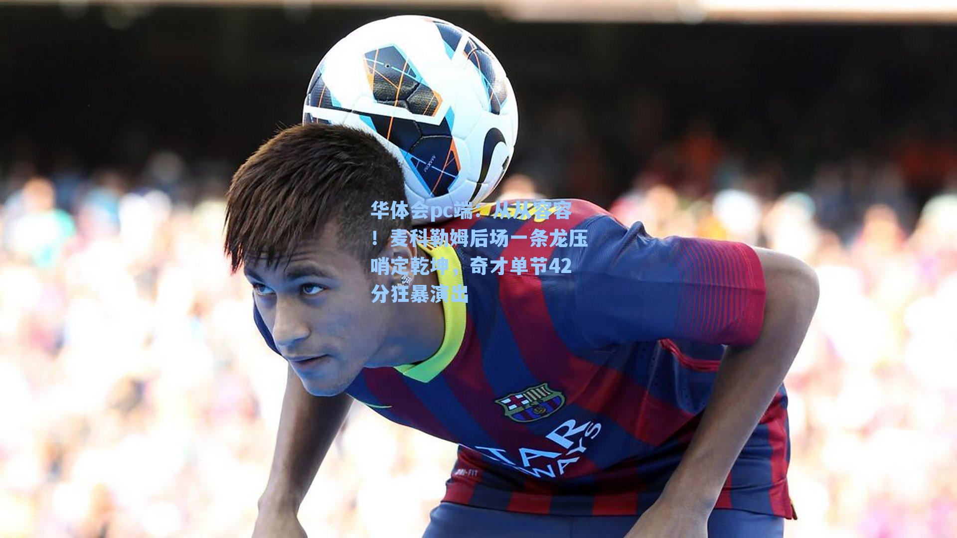 华体会pc端：从从容容！麦科勒姆后场一条龙压哨定乾坤，奇才单节42分狂暴演出