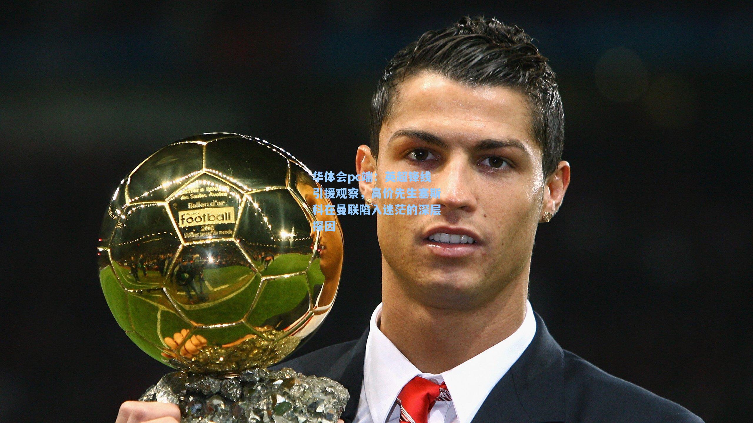 华体会pc端：英超锋线引援观察，高价先生塞斯科在曼联陷入迷茫的深层探因