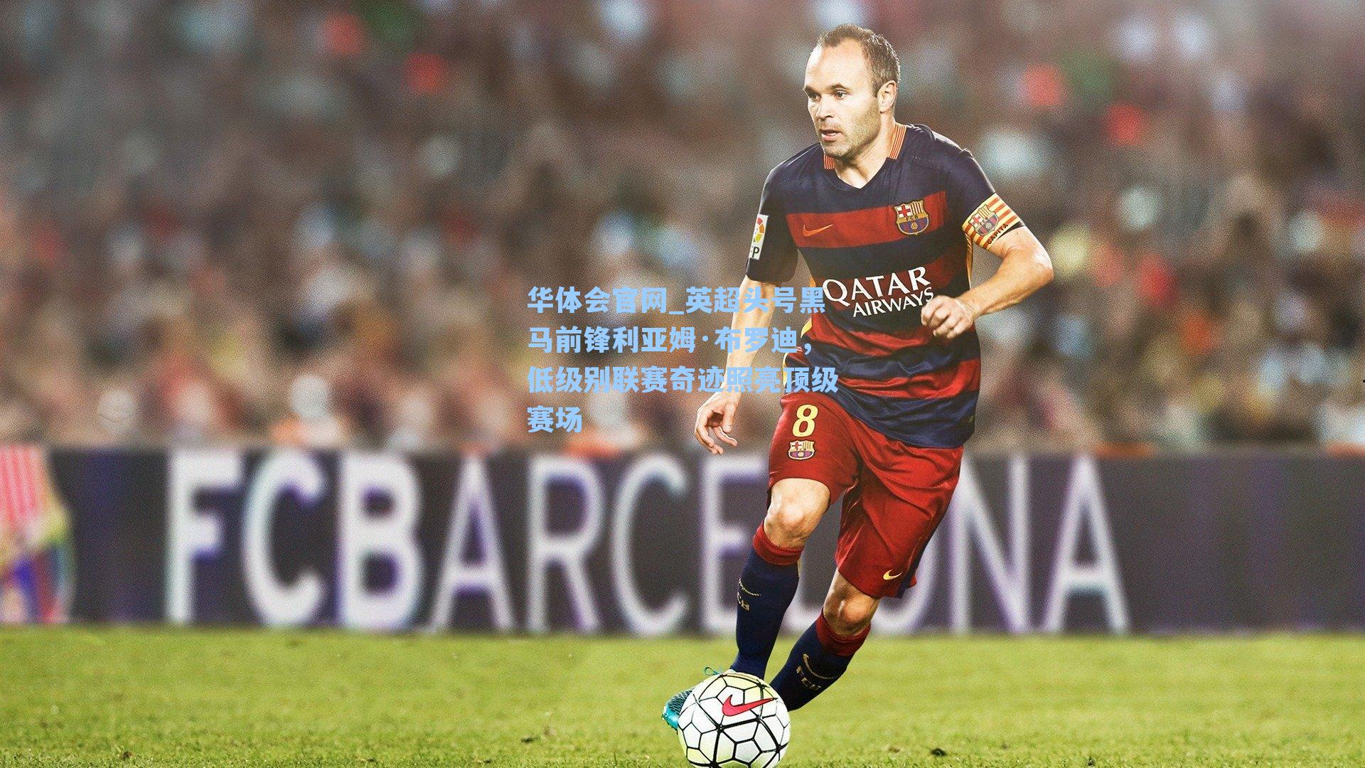 华体会官网_英超头号黑马前锋利亚姆·布罗迪，低级别联赛奇迹照亮顶级赛场