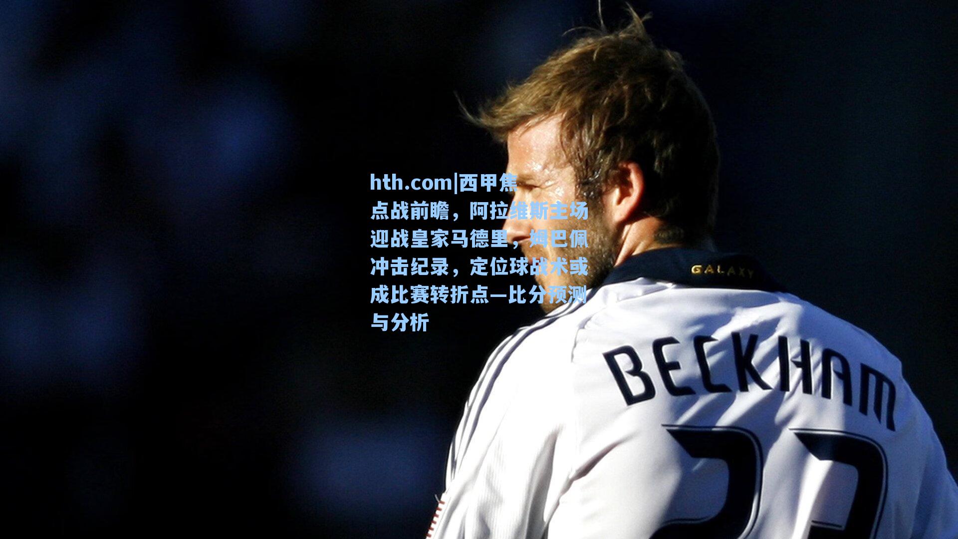 hth.com|西甲焦点战前瞻，阿拉维斯主场迎战皇家马德里，姆巴佩冲击纪录，定位球战术或成比赛转折点—比分预测与分析