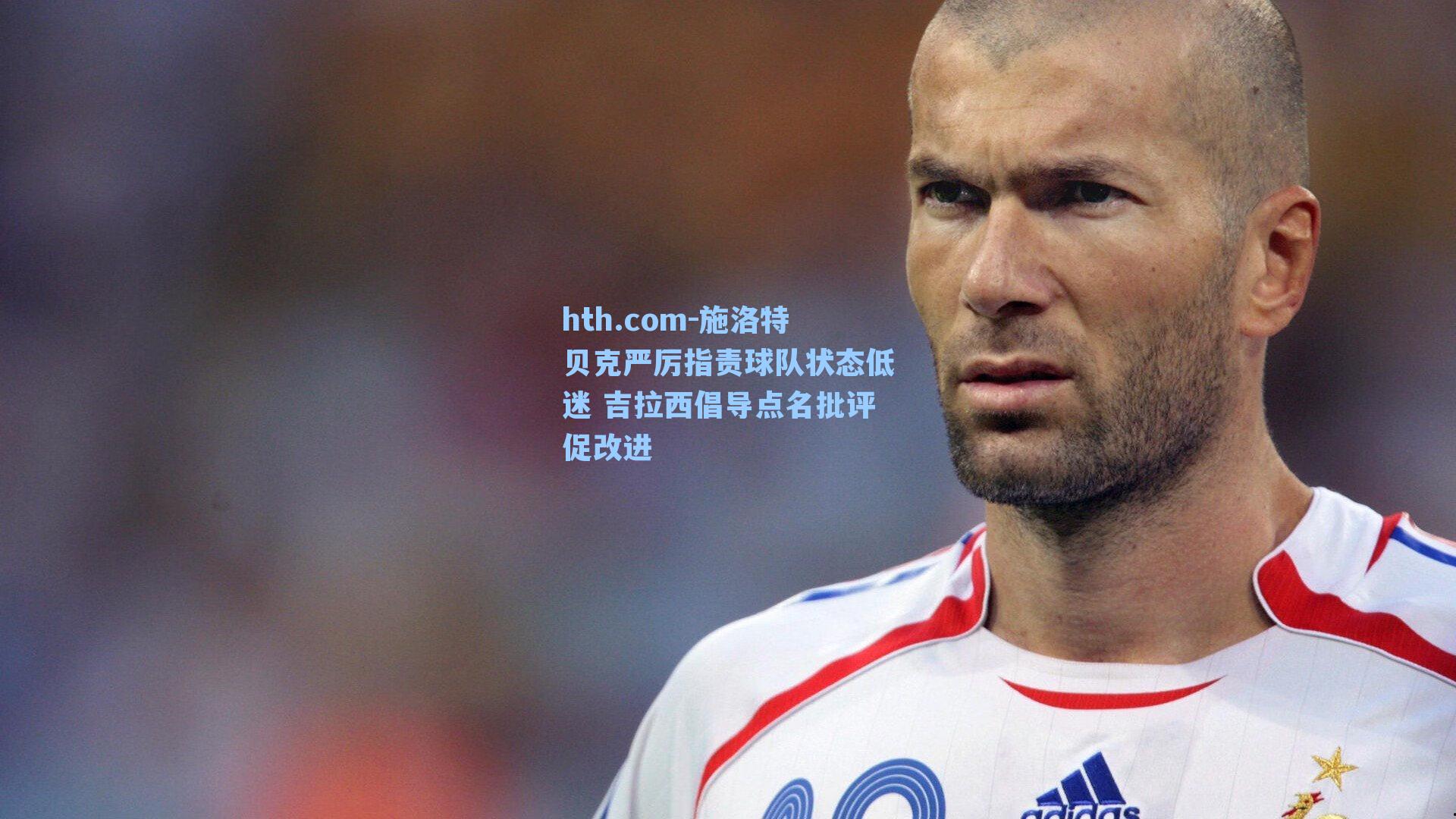 hth.com-施洛特贝克严厉指责球队状态低迷 吉拉西倡导点名批评促改进