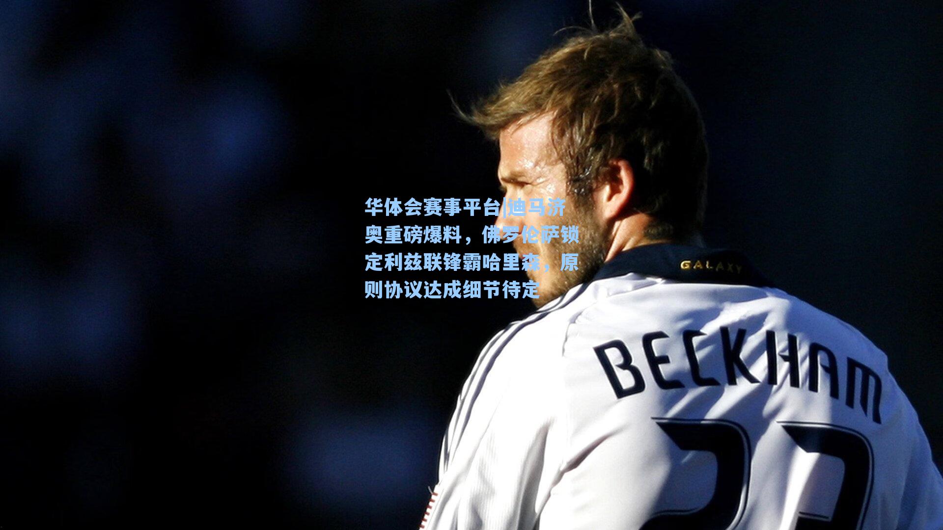 华体会赛事平台|迪马济奥重磅爆料，佛罗伦萨锁定利兹联锋霸哈里森，原则协议达成细节待定