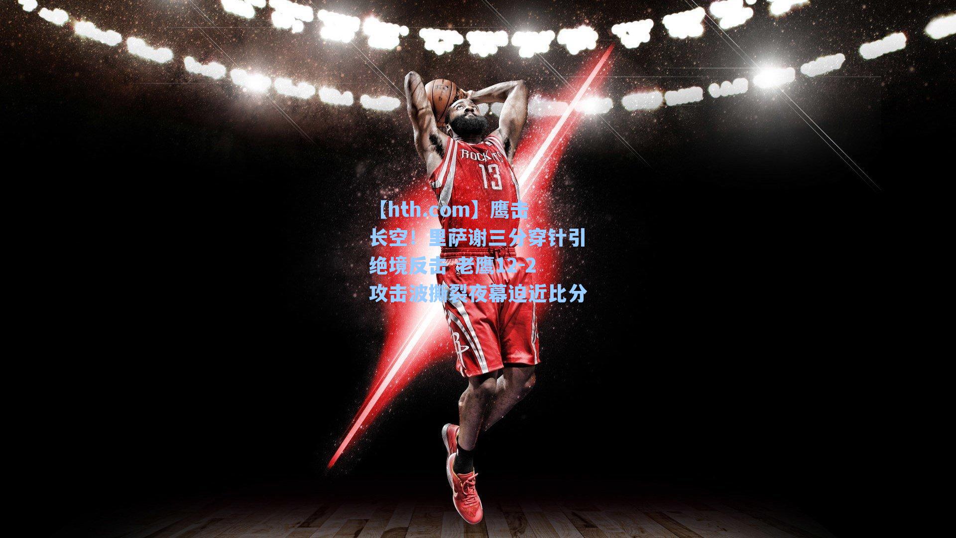 【hth.com】鹰击长空！里萨谢三分穿针引绝境反击 老鹰12-2攻击波撕裂夜幕迫近比分