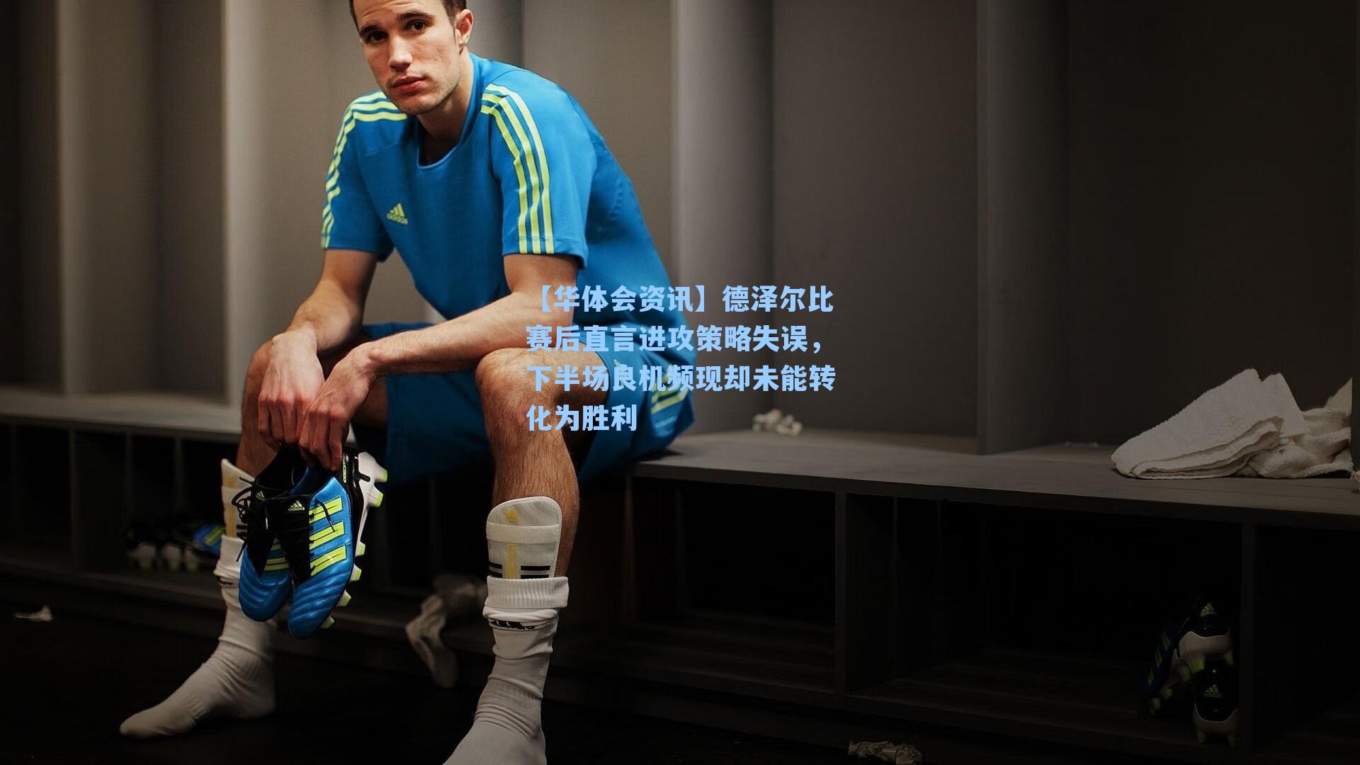 德泽尔比赛后直言进攻策略失误，下半场良机频现却未能转化为胜利