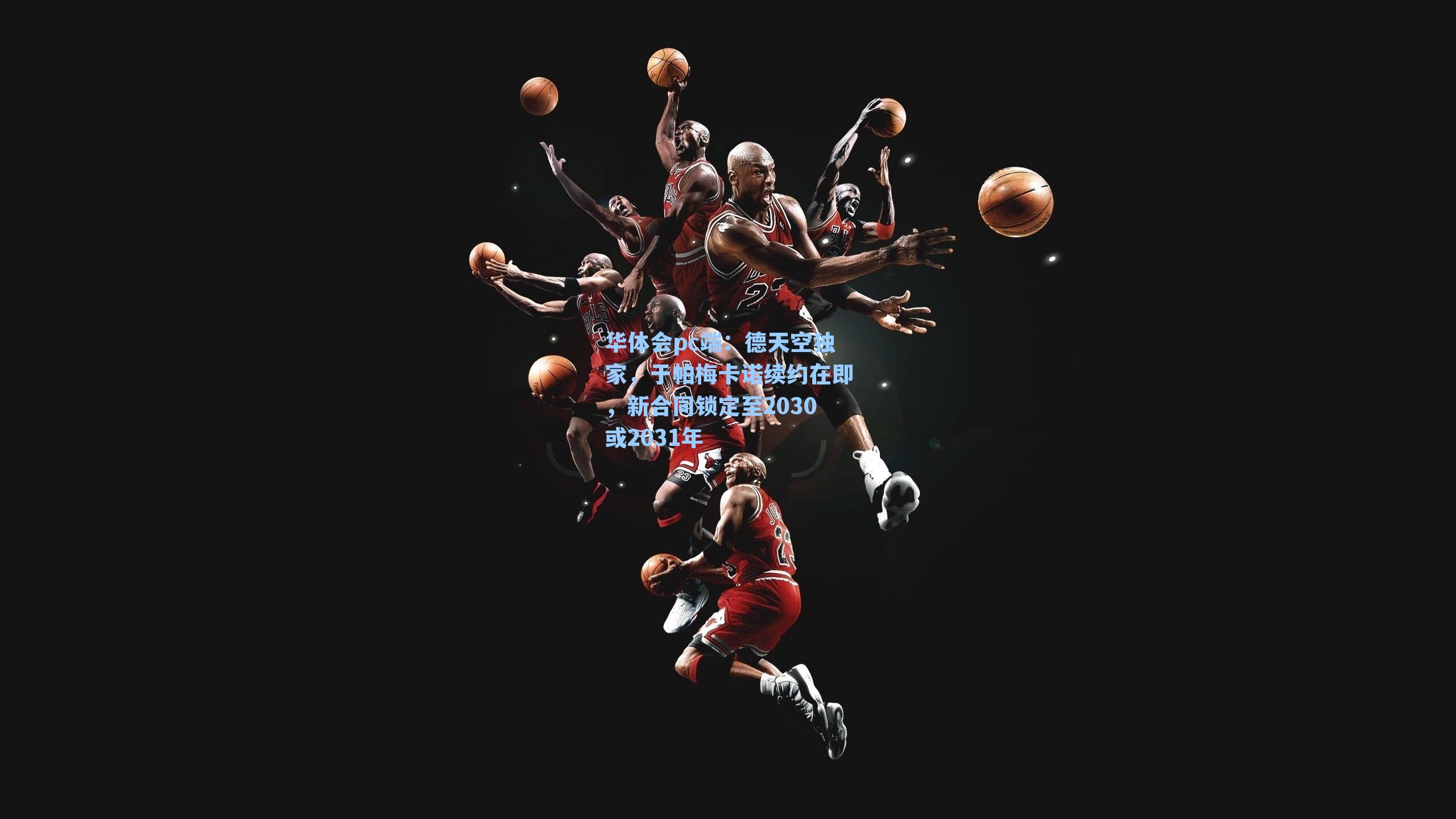 德天空独家，于帕梅卡诺续约在即，新合同锁定至2030或2031年